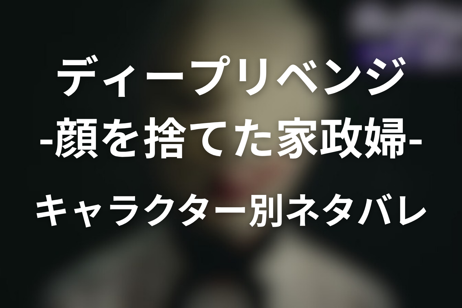 原作「ディープリベンジ-顔を捨てた家政婦-」のそれぞれのキャラクターのネタバレ