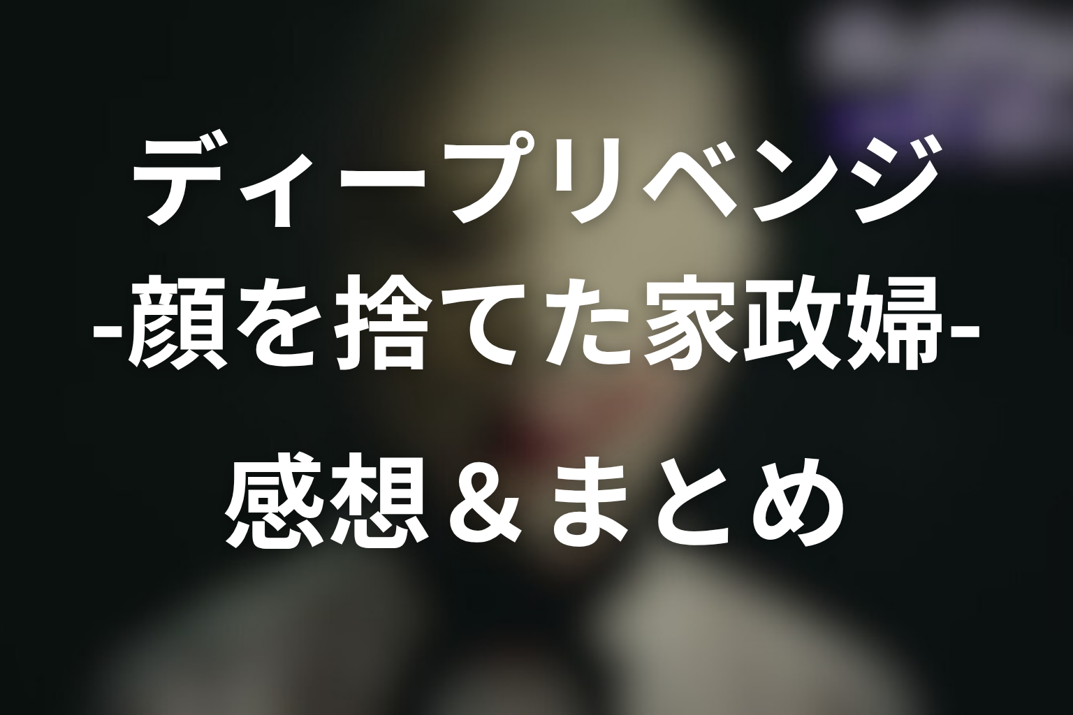 原作「ディープリベンジ-顔を捨てた家政婦-」の感想＆まとめ
