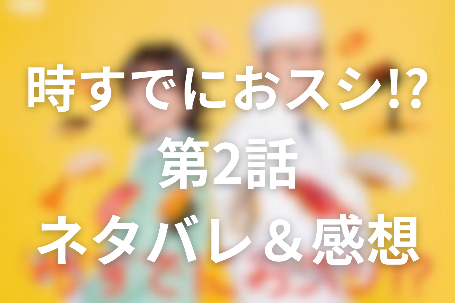 ドラマ「時すでにおスシ!?」2話ネタバレ＆感想考察。みなとのアジ茶漬けと大江戸の過去、胡桃の告発まで徹底解説