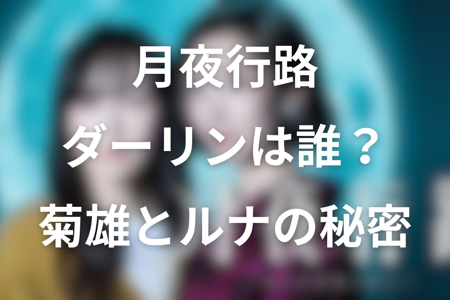 ドラマ「月夜行路」ダーリンは誰？原作では菊雄？ルナの秘密までネタバレ解説