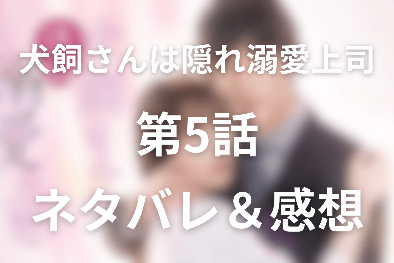 ドラマ「犬飼さんは隠れ溺愛上司」5話ネタバレ＆感想考察。両想いになっても、渚は“愛される自分”をまだ信じきれない