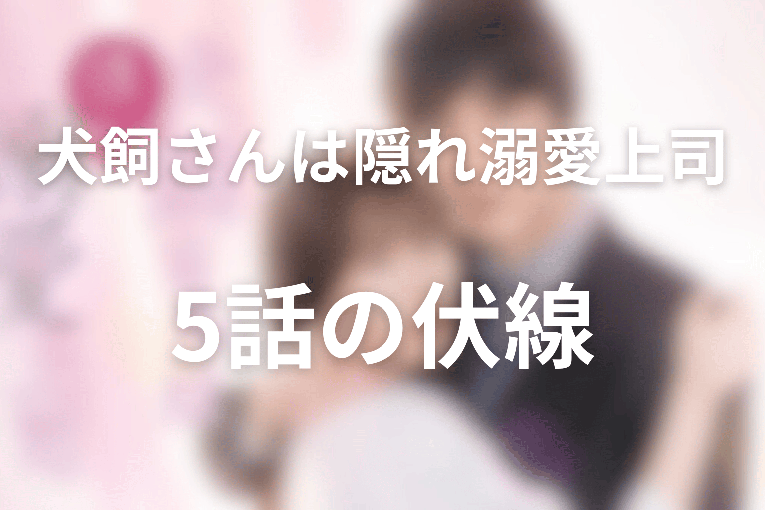 ドラマ「犬飼さんは隠れ溺愛上司」5話の伏線