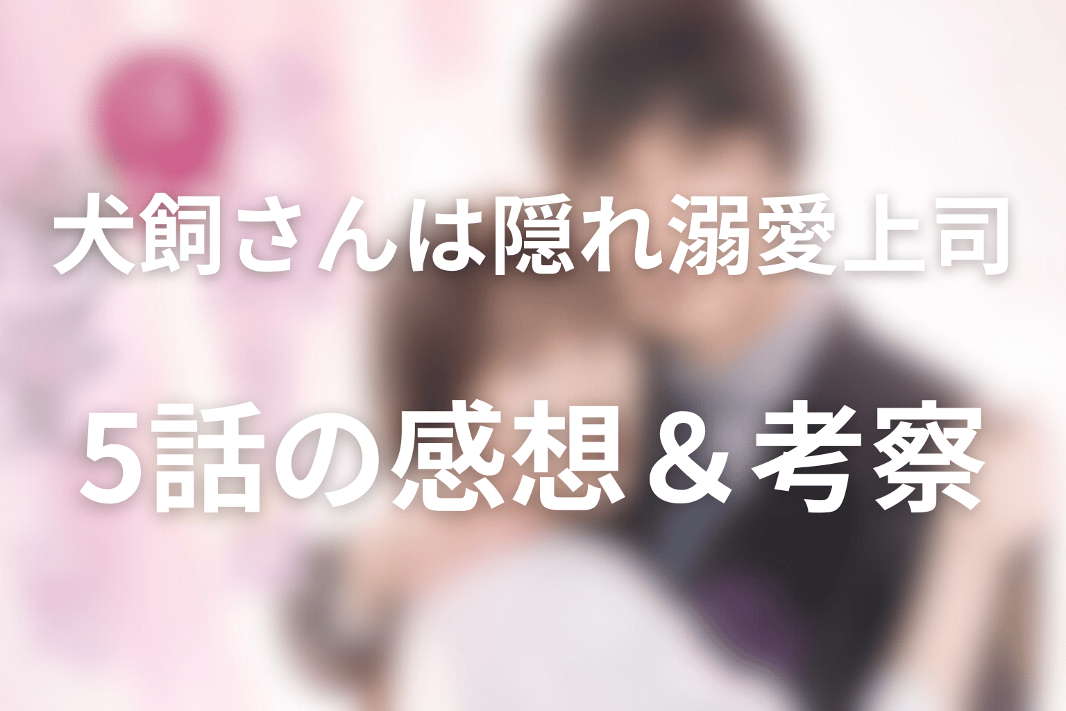 ドラマ「犬飼さんは隠れ溺愛上司」5話の見終わった後の感想＆考察