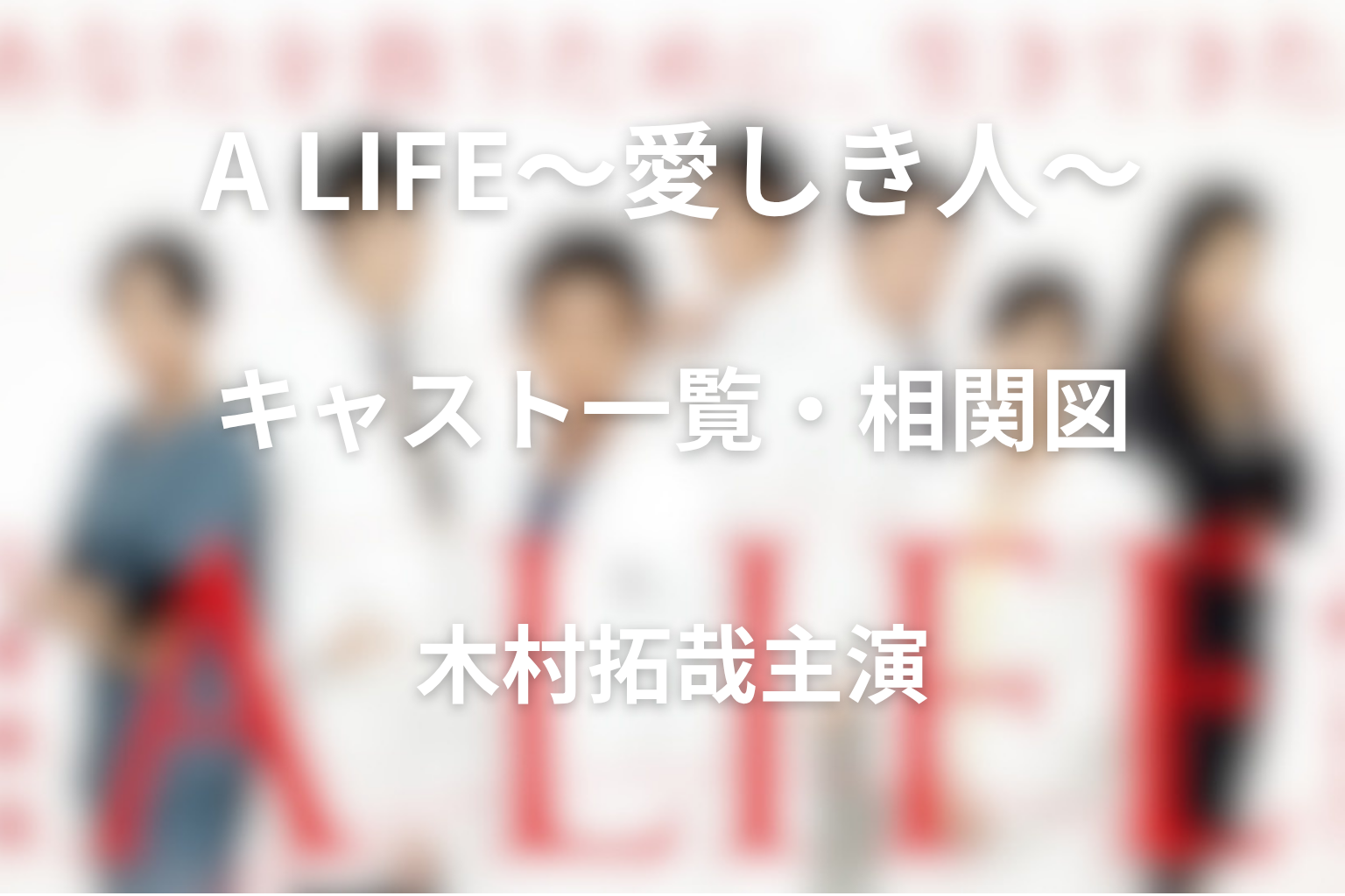 ドラマ「A LIFE〜愛しき人〜」キャスト一覧と相関図|アライフ登場人物の関係・最終回までの役割