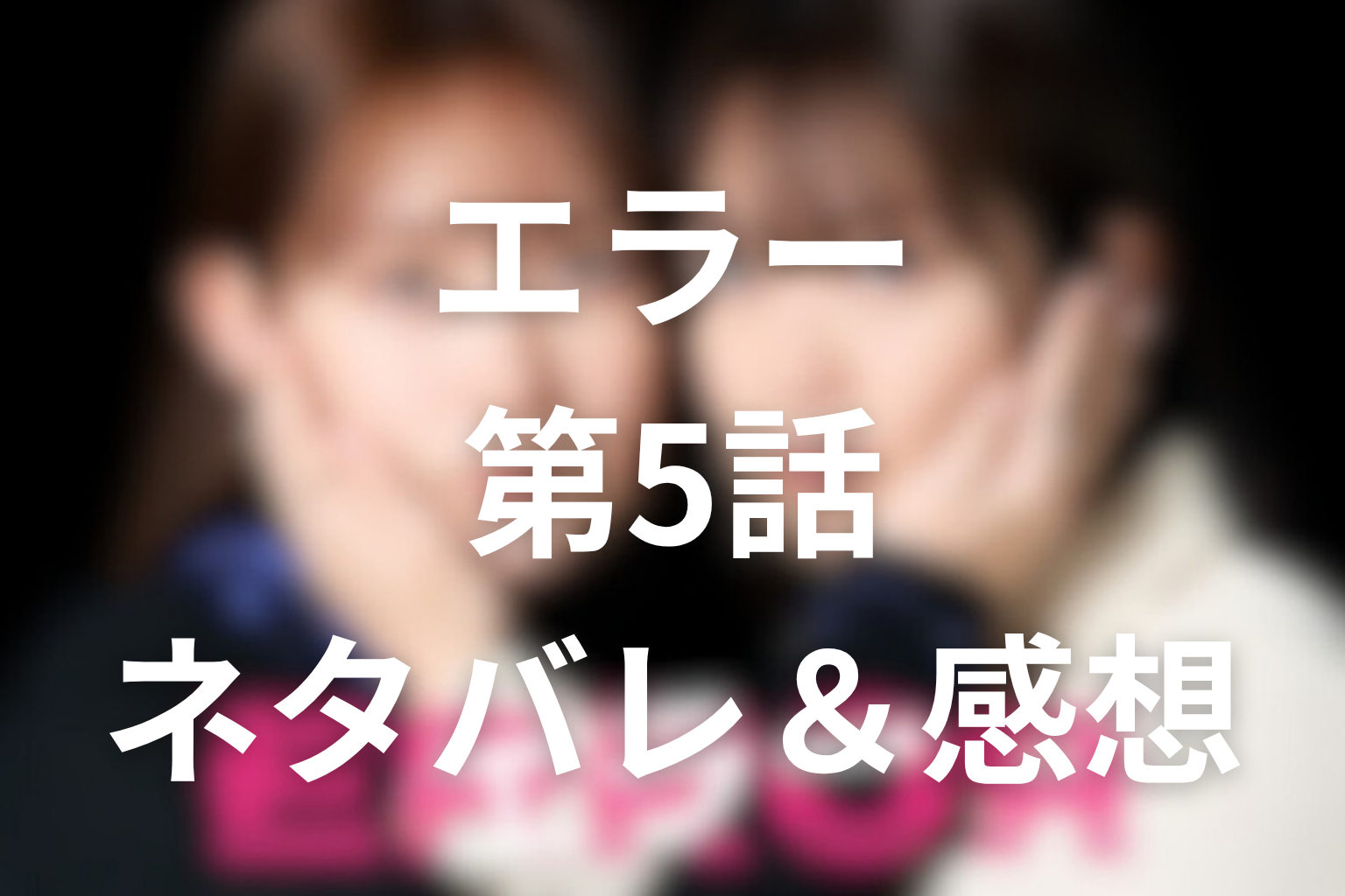 ドラマ「エラー」第5話のネタバレ＆感想考察。ユメの告白で、嘘の上に育った友情が崩れ始めた回