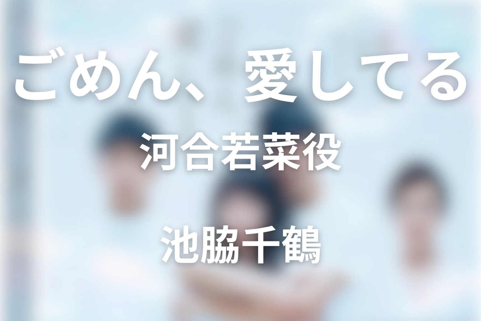 ドラマ「ごめん、愛してる(ごめ愛)」の池脇千鶴は何役？河合若菜の役柄とキャスト相関図
