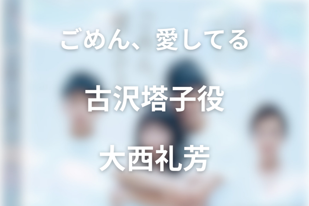 ドラマ「ごめん、愛してる」の大西礼芳は何役？古沢塔子のサックス役とキャスト相関図