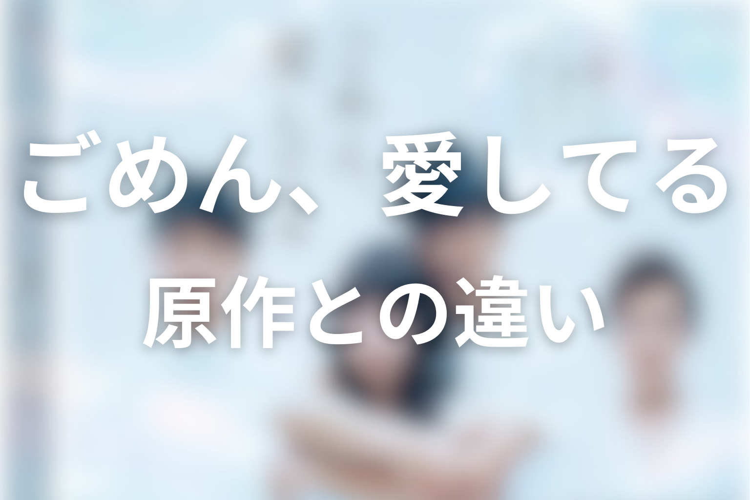 「ごめん、愛してる」原作との違い