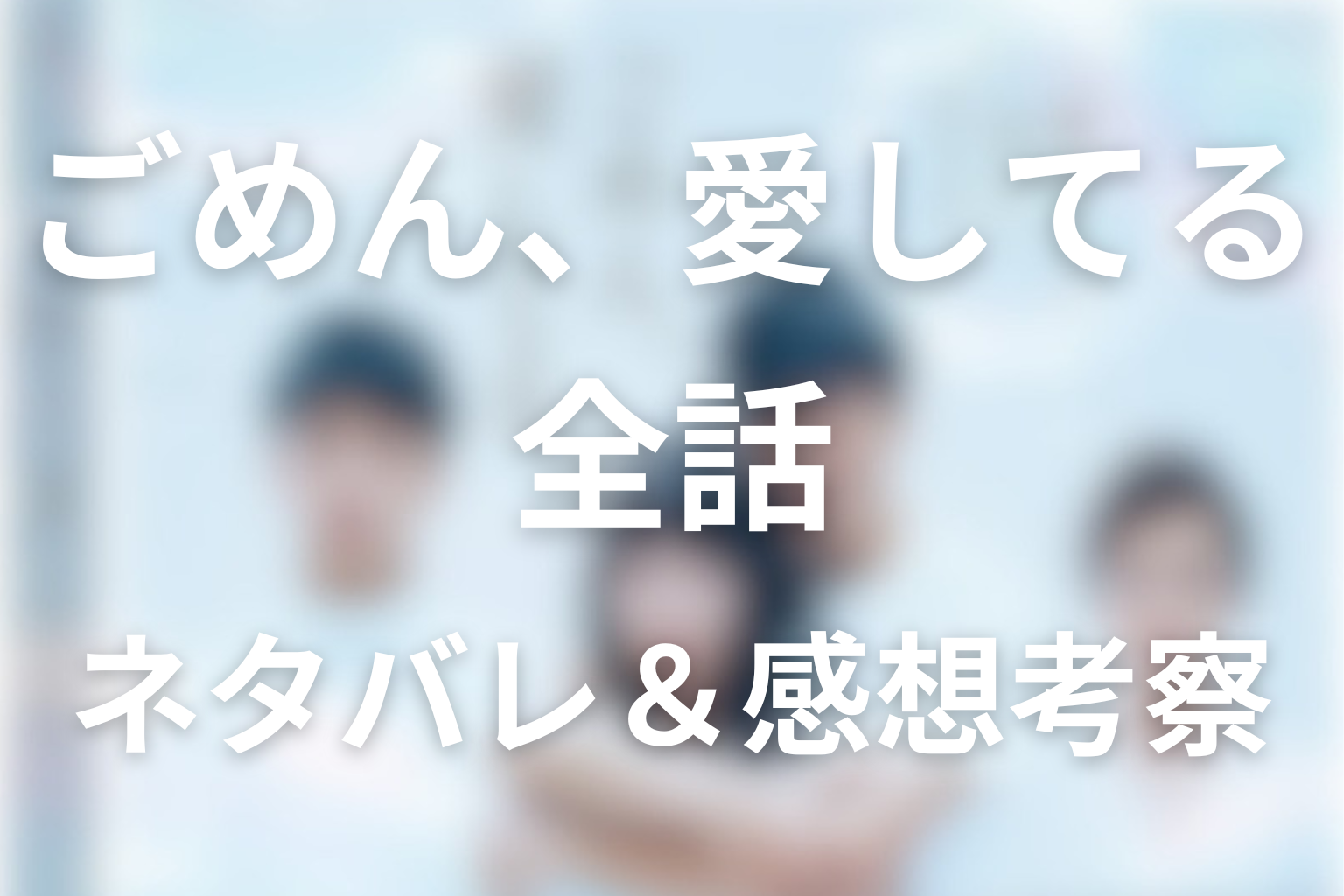 【全話ネタバレ】ドラマ「ごめん、愛してる」の最終回の結末＆伏線回収。日本版の最終話の結末は？