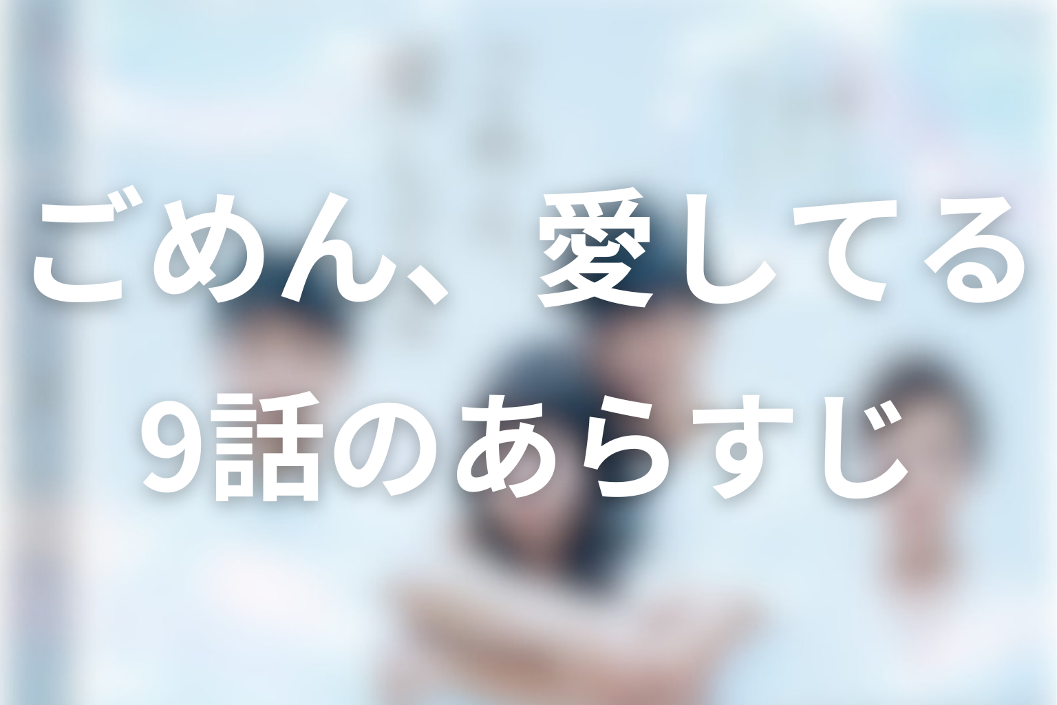 ごめん、愛してる 9話 あらすじ画像