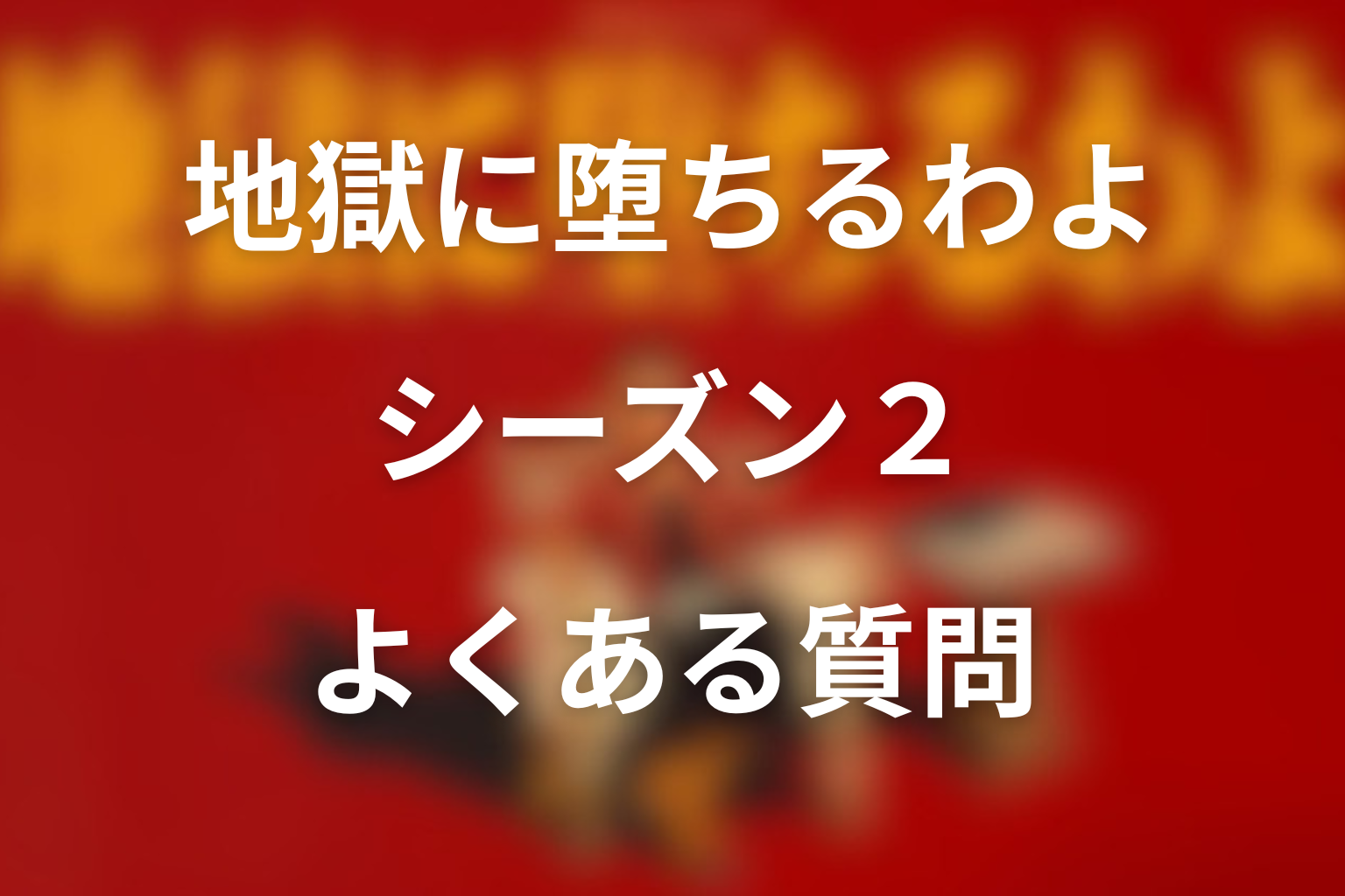 地獄に堕ちるわよ シーズン2 よくある質問