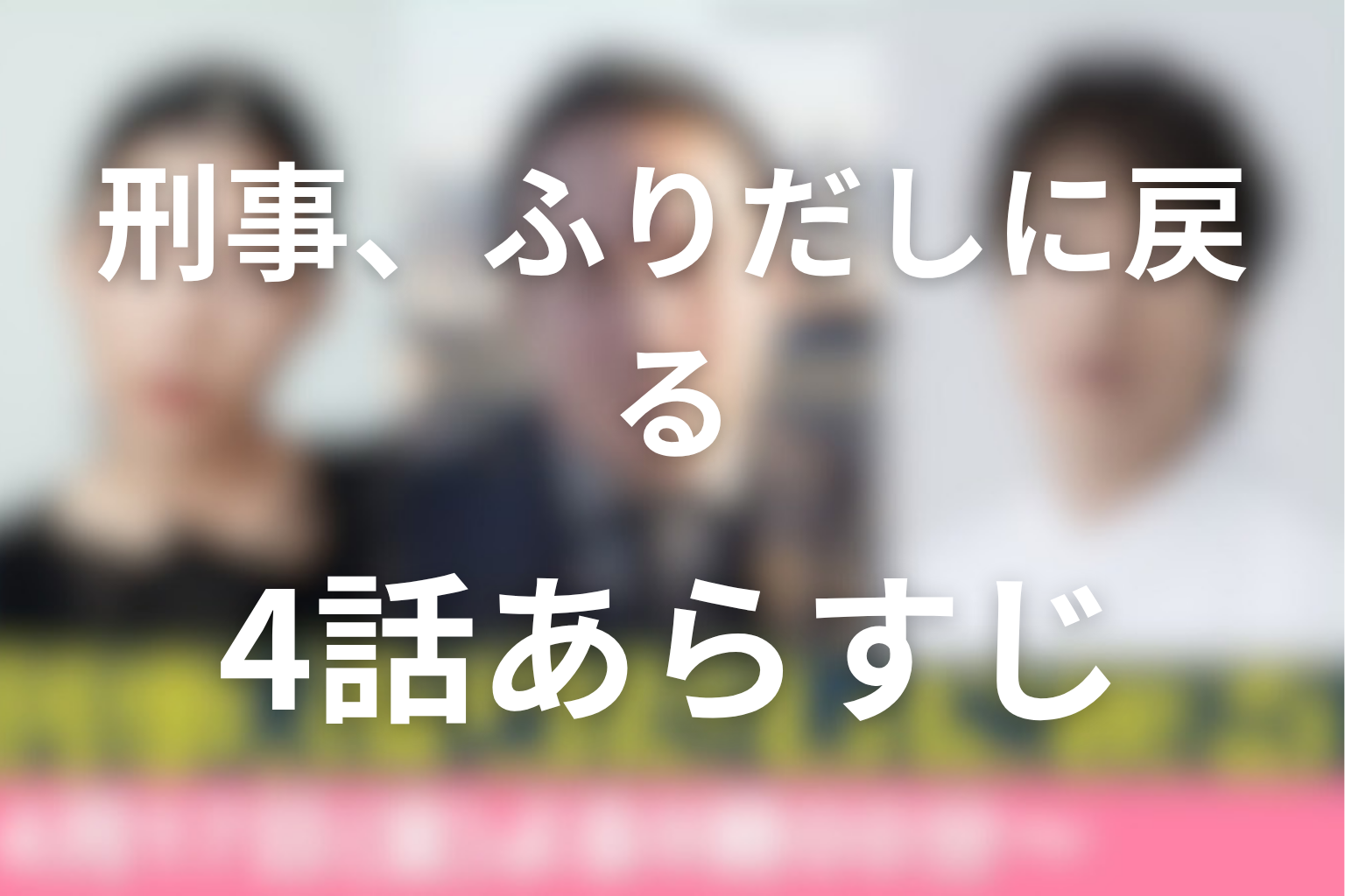 刑事、ふりだしに戻る 4話 あらすじ画像
