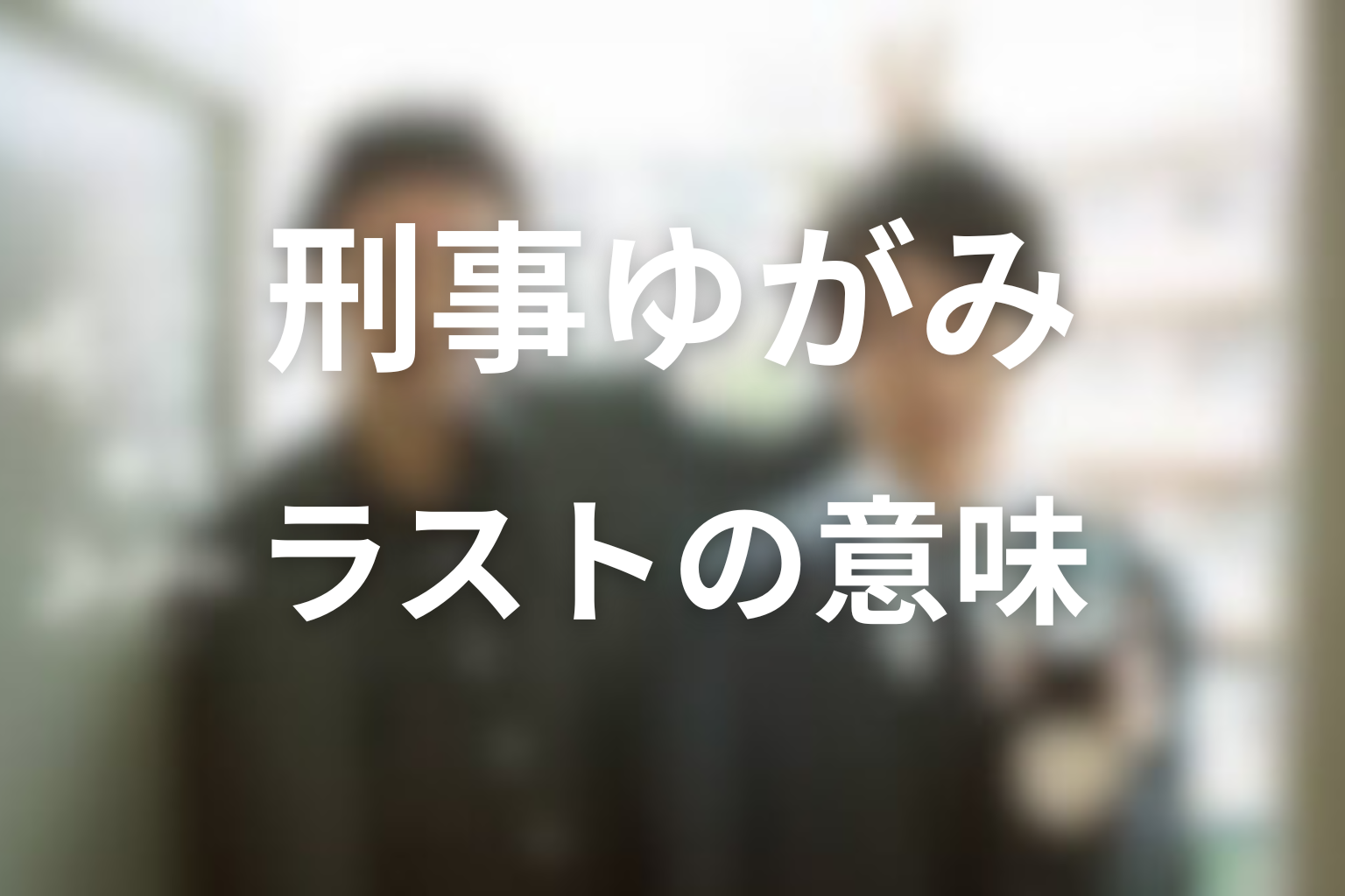 ラストシーンの意味は?タイトル「刑事ゆがみ」が回収したテーマ