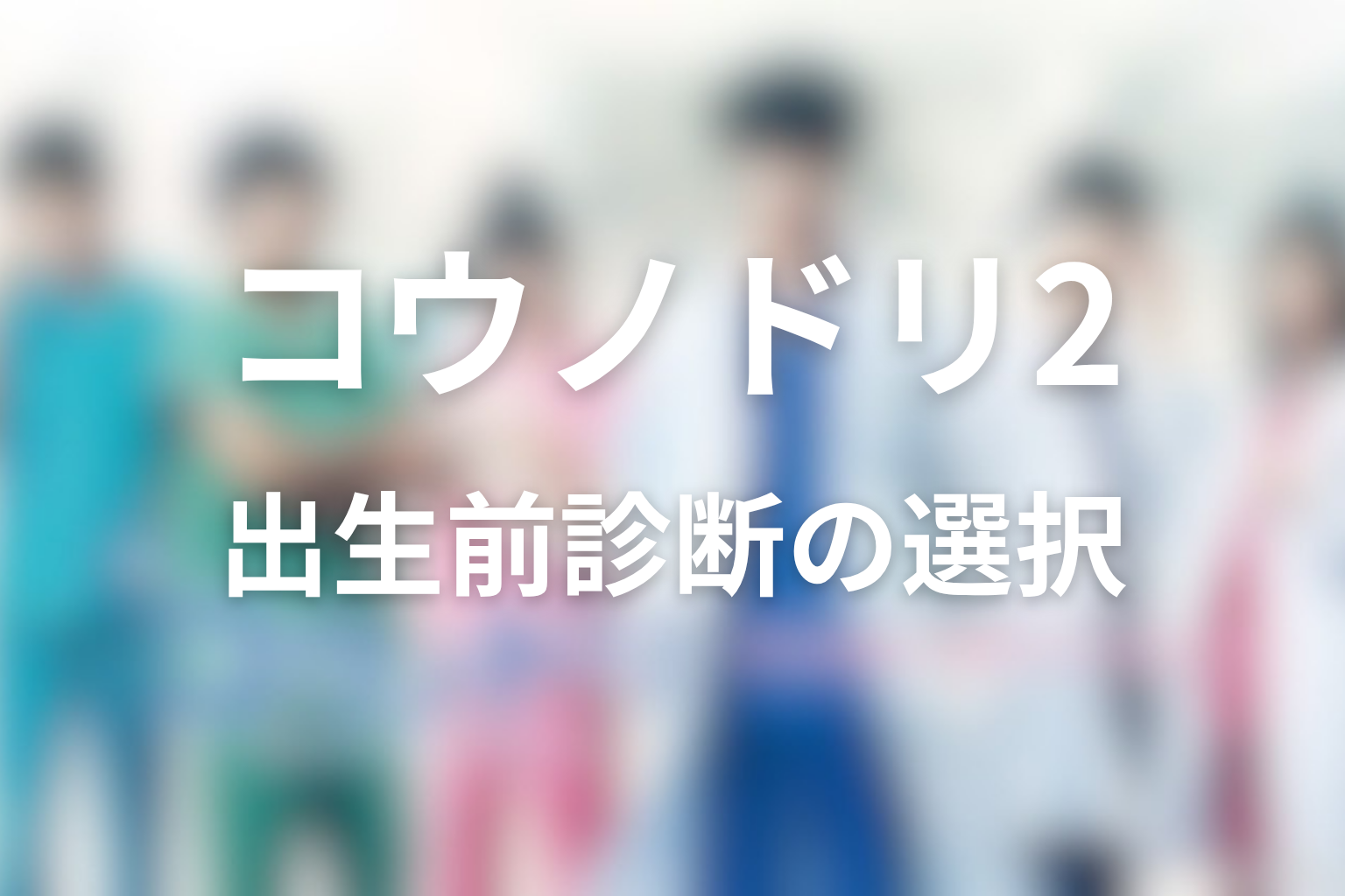出生前診断の2組の夫婦はどう違った?透子と明代の選択を考察