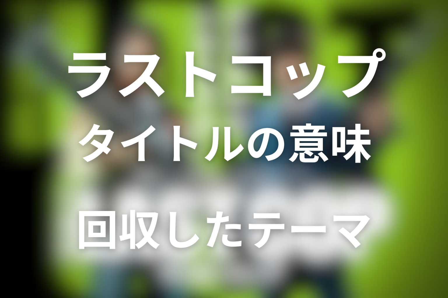 タイトル「THE LAST COP／ラストコップ」の意味は？最終回で回収されたテーマ