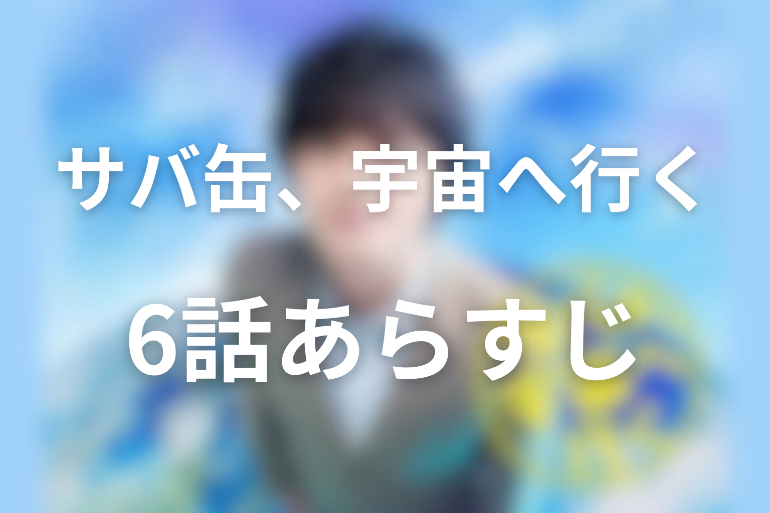 サバ缶、宇宙へ行く 6話 あらすじ画像