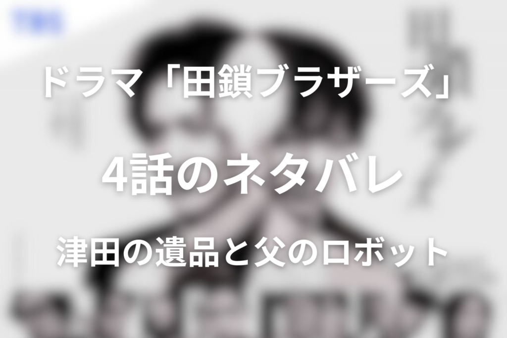 ドラマ「田鎖ブラザーズ」4話のネタバレ＆感想考察。津田の遺品と東郷の正体、ロボットの拳銃が父の闇を開く
