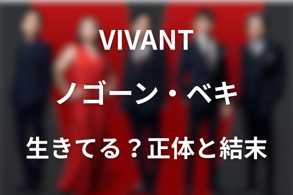 ドラマ「VIVANT」のノゴーンベキは生きてる？ラストの結末と正体を解説
