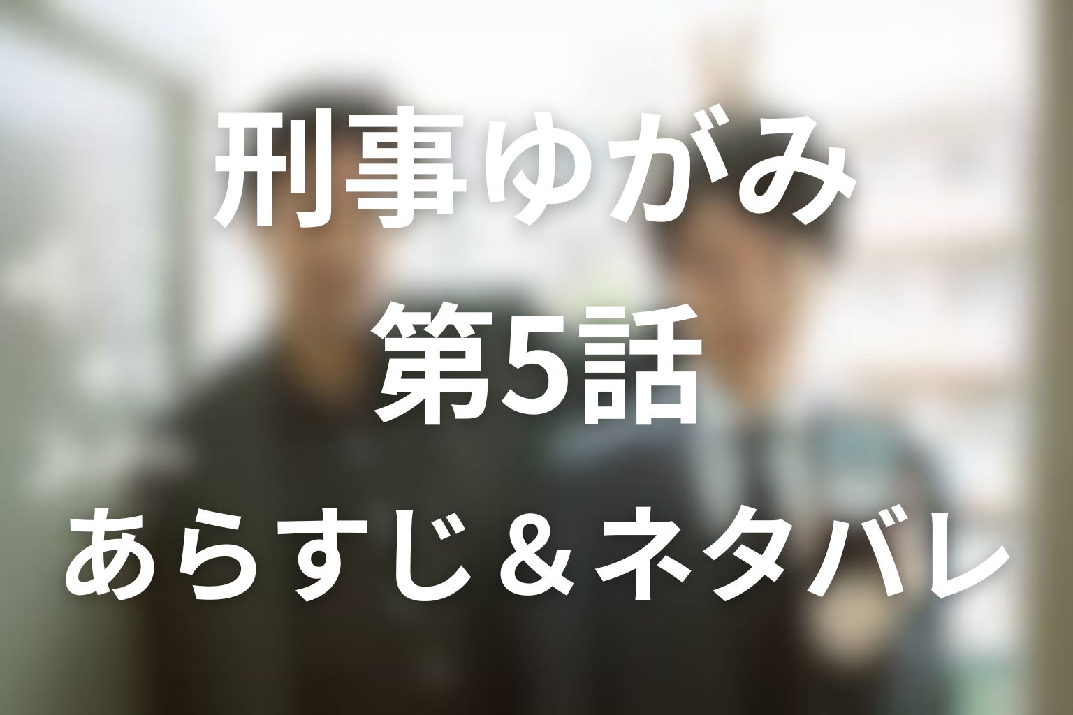 ドラマ「刑事ゆがみ」第5話のネタバレ&感想考察。ロイコ事件とヒズミの過去が動き出す