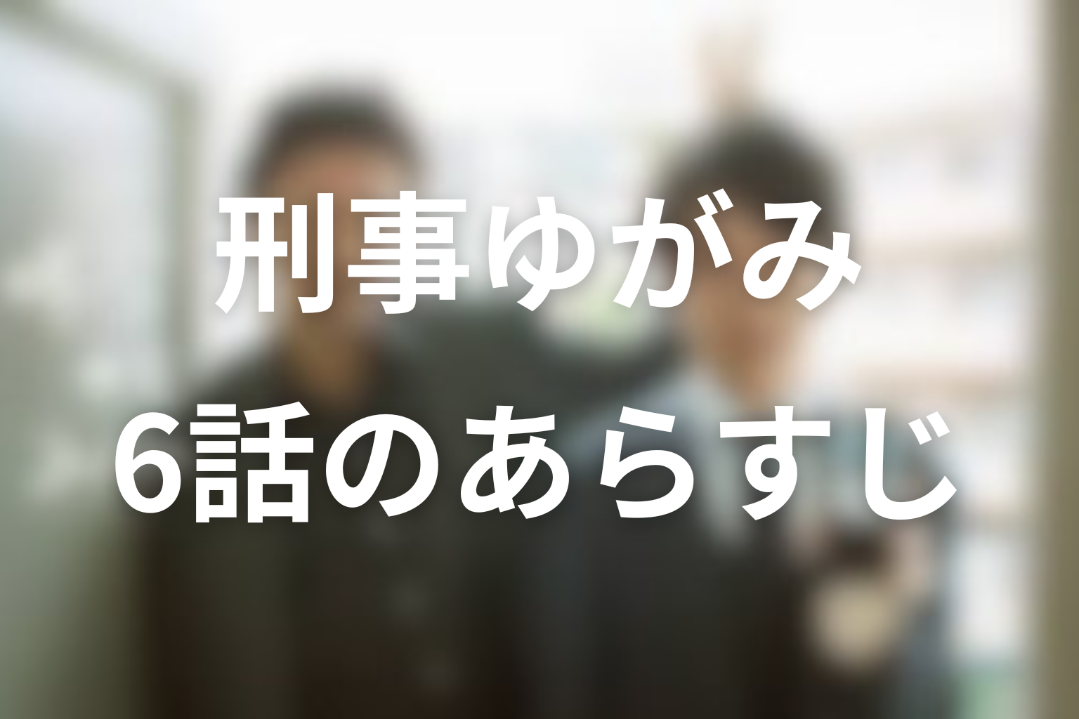 刑事ゆがみ 6話 あらすじ画像