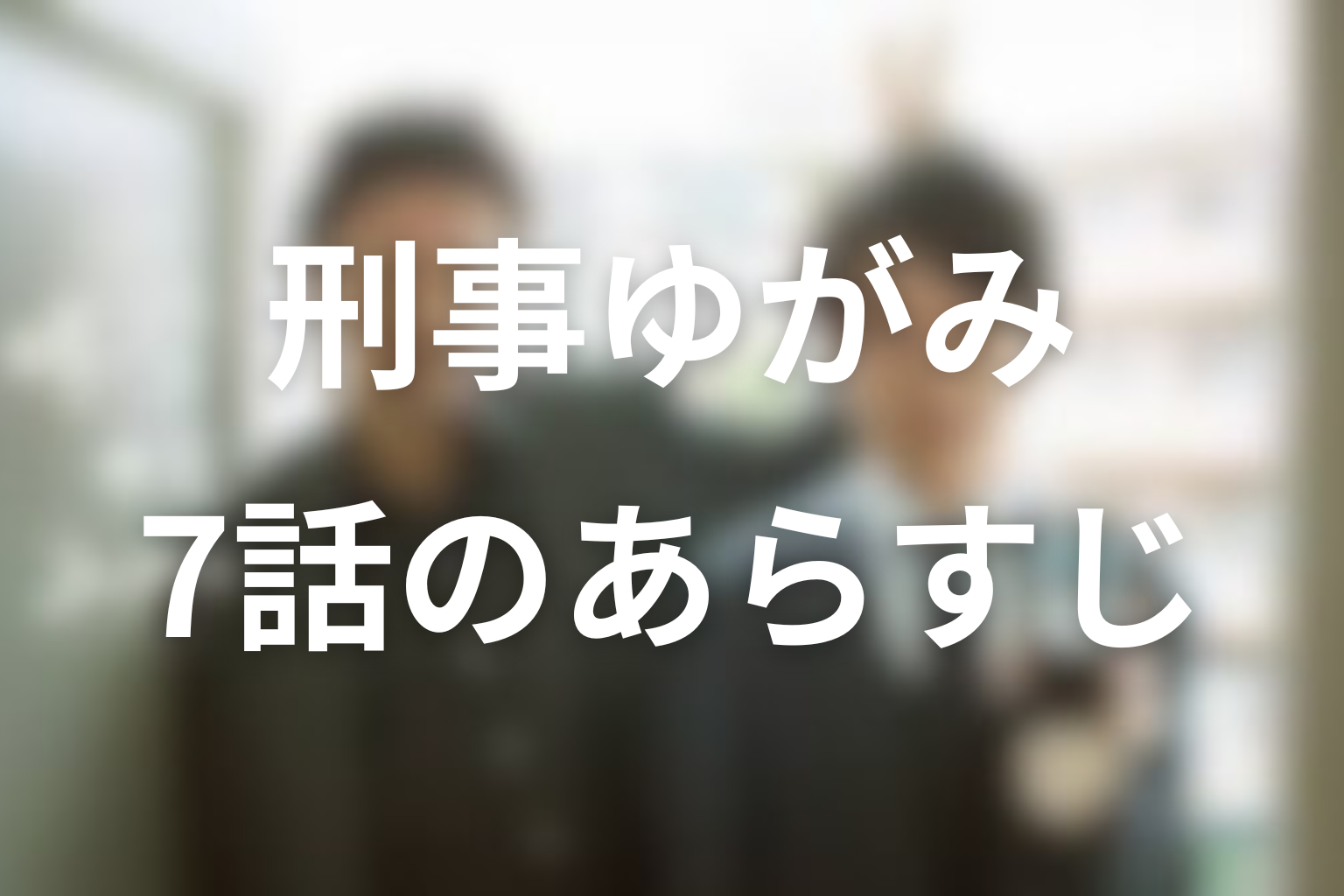 刑事ゆがみ 7話 あらすじ画像