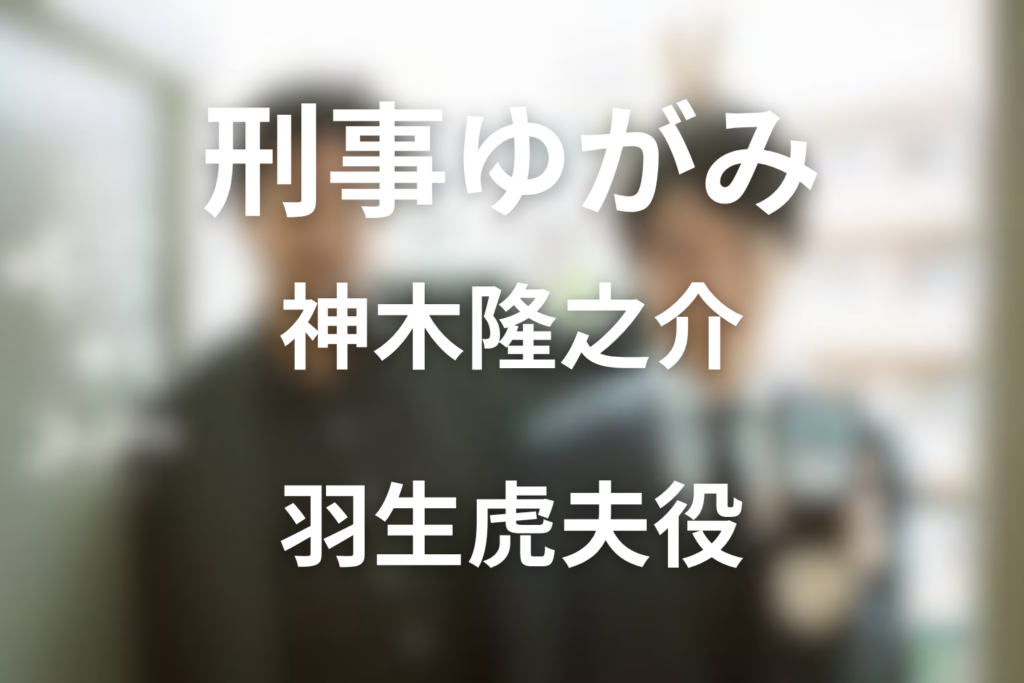 ドラマ「刑事ゆがみ」の神木隆之介は何役？羽生虎夫のキャスト・あらすじ解説
