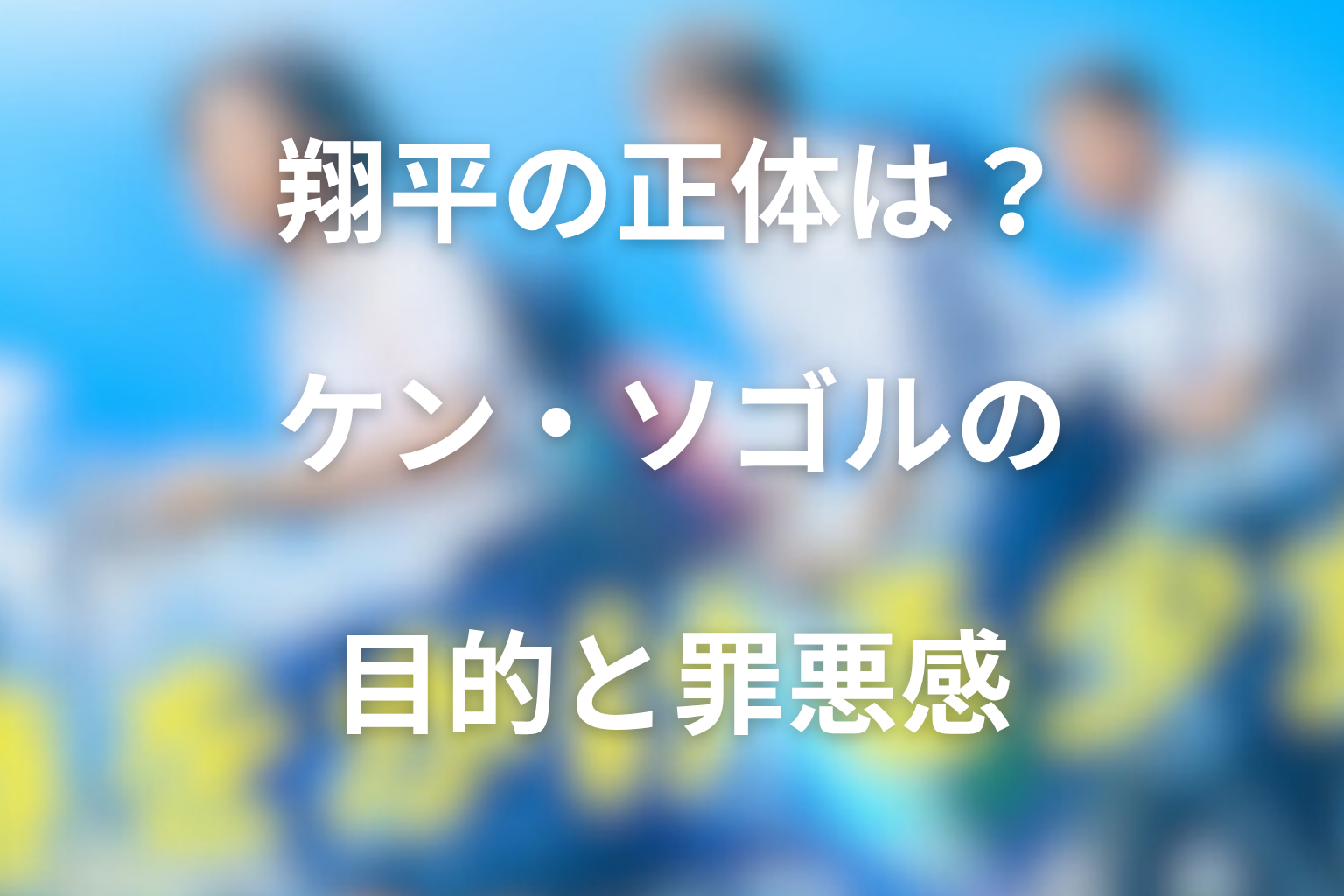 翔平の正体は？未来人ケン・ソゴルの目的と罪悪感を整理
