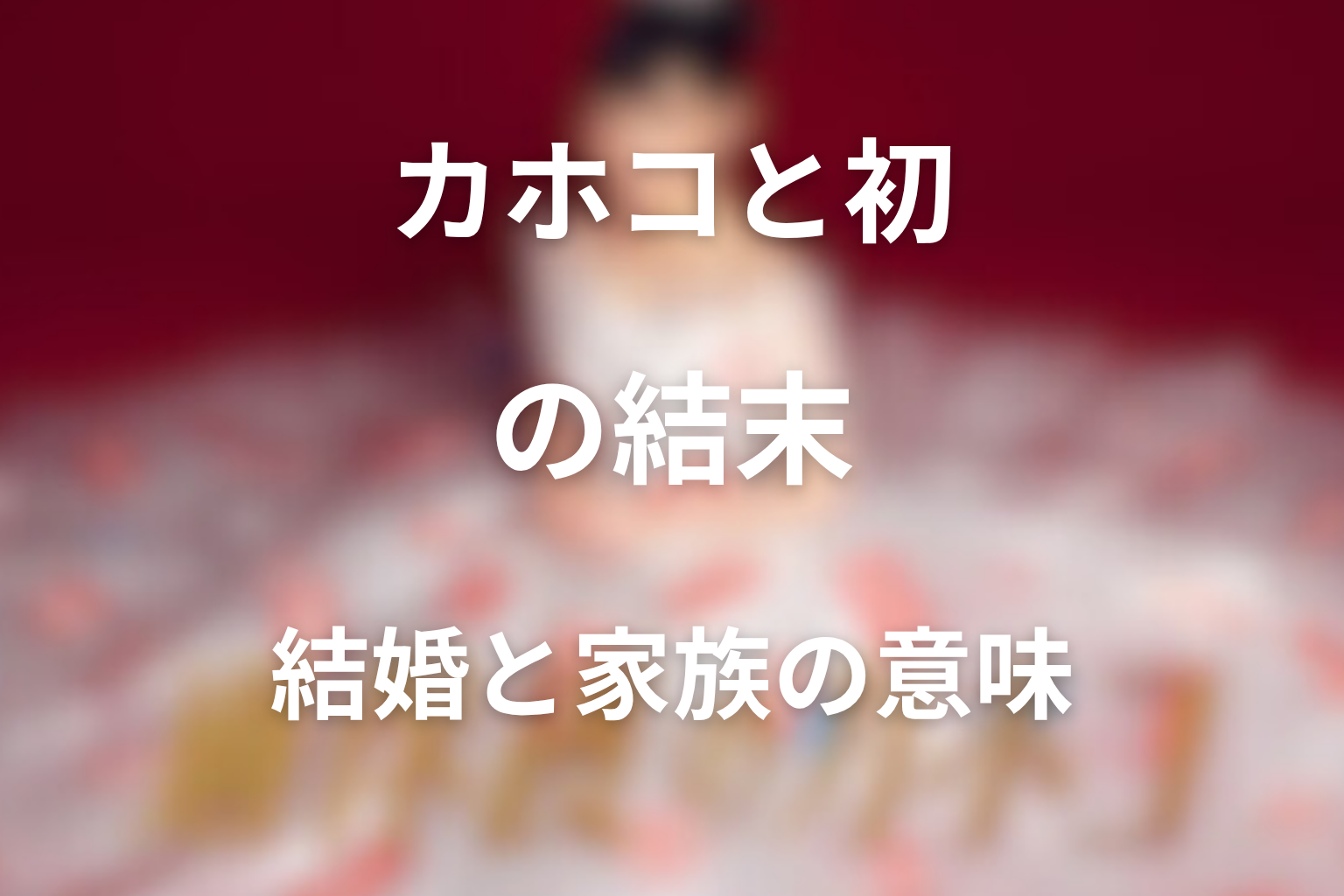 カホコと初は最後どうなった？結婚と家族になる意味を考察