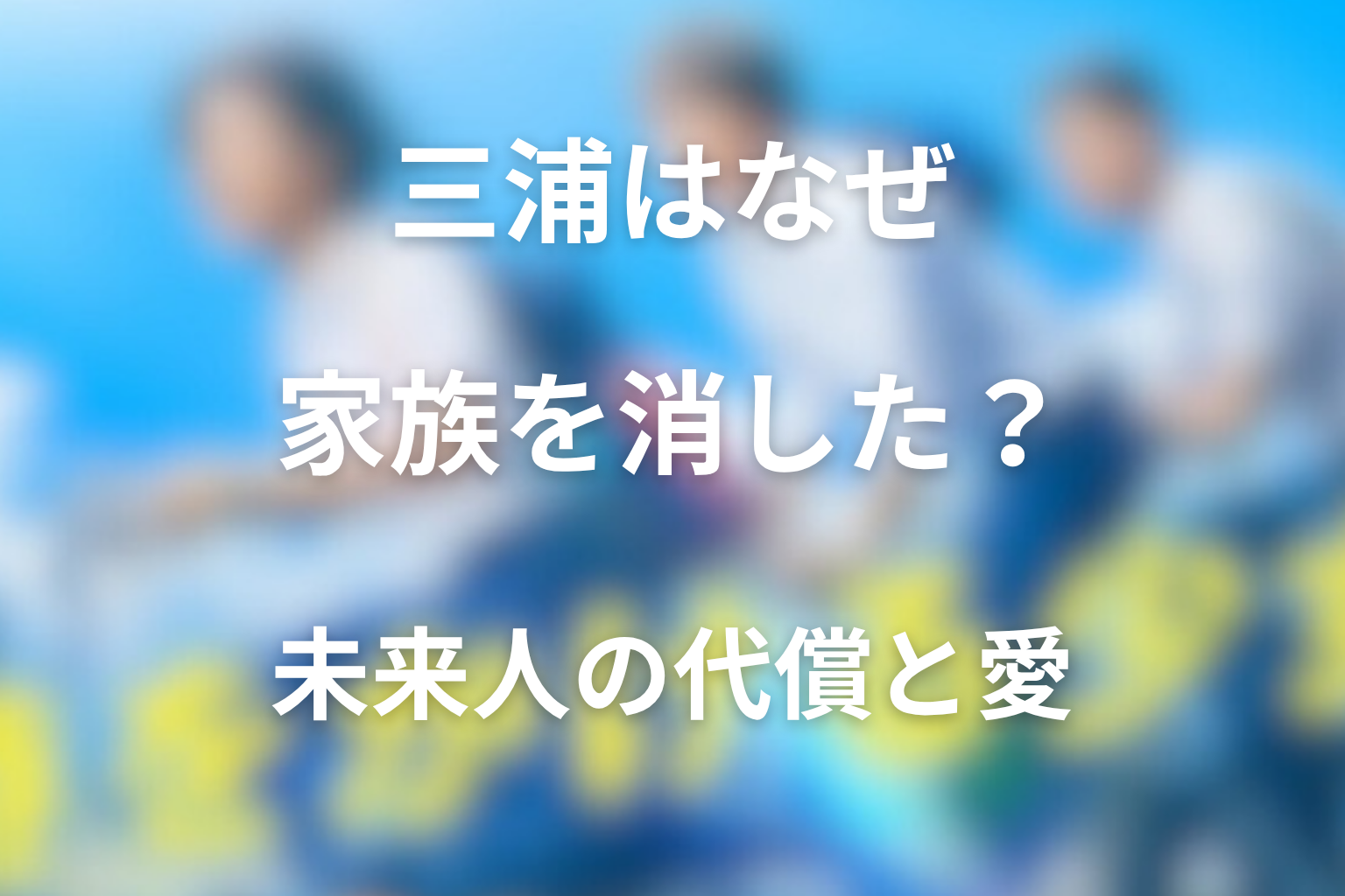 三浦はなぜ家族を消してほしいと願った？未来人の代償と愛の形