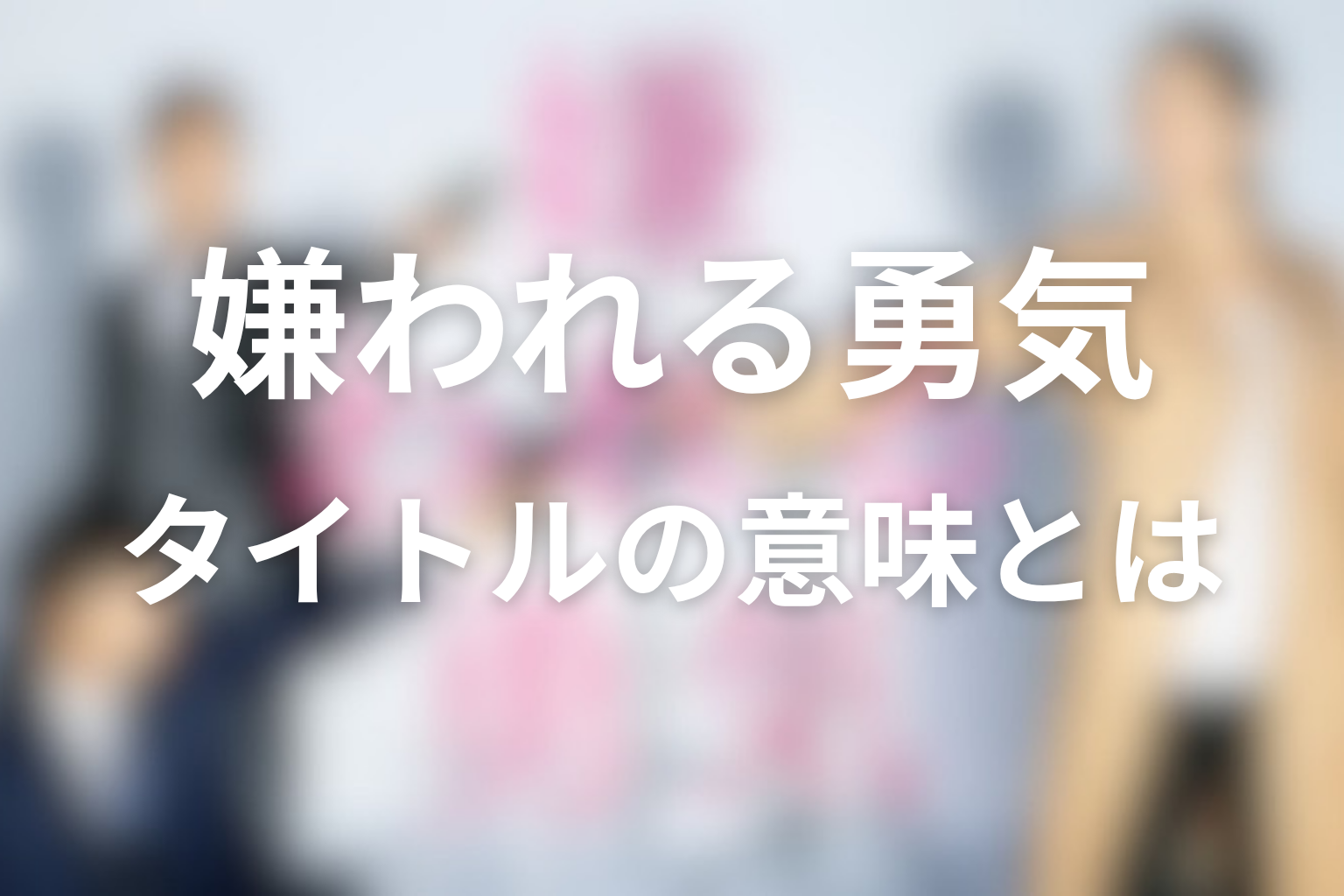 タイトル『嫌われる勇気』の意味は？最終回で広がったテーマ