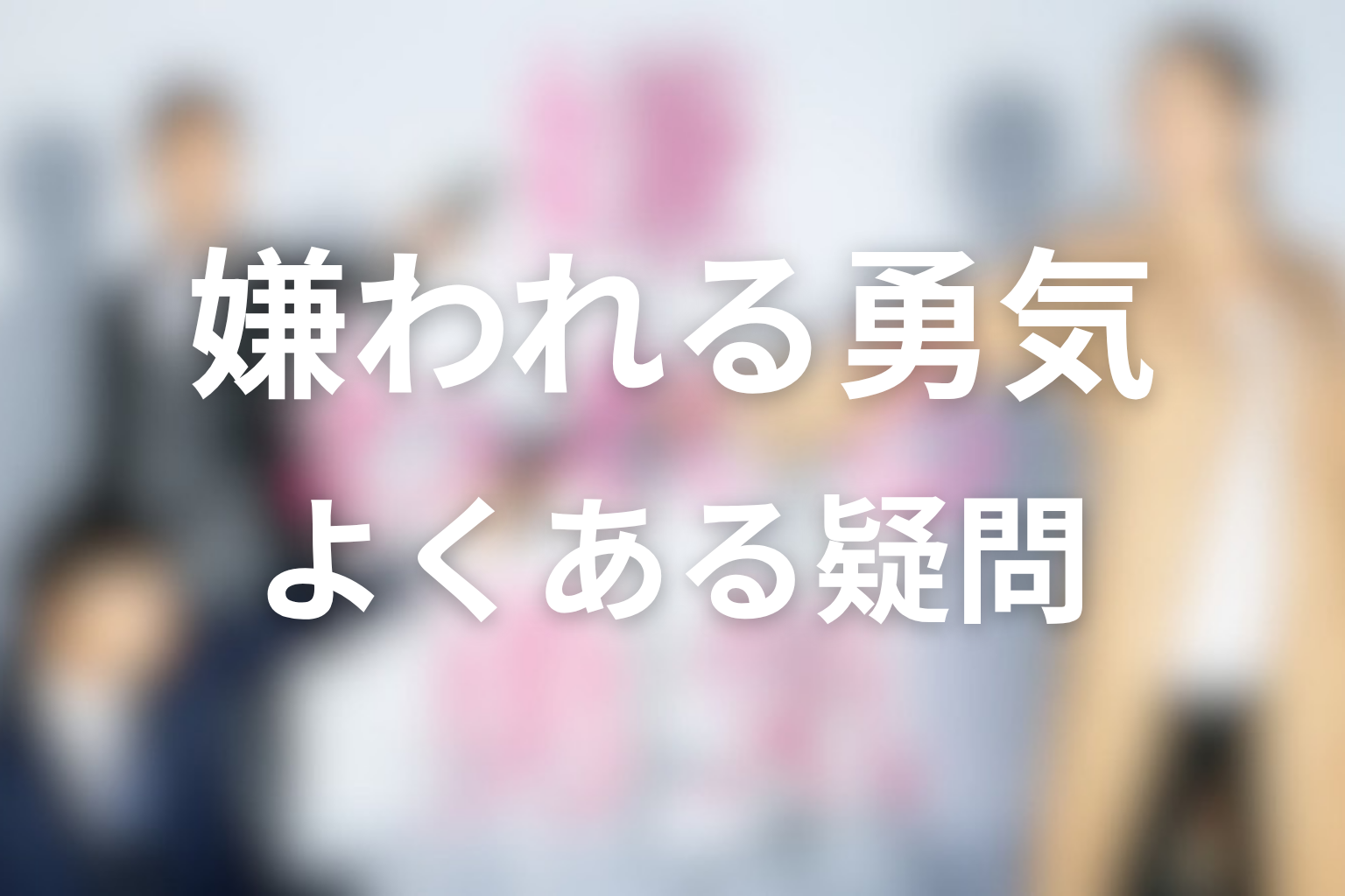 FAQ｜ドラマ『嫌われる勇気』の疑問を整理