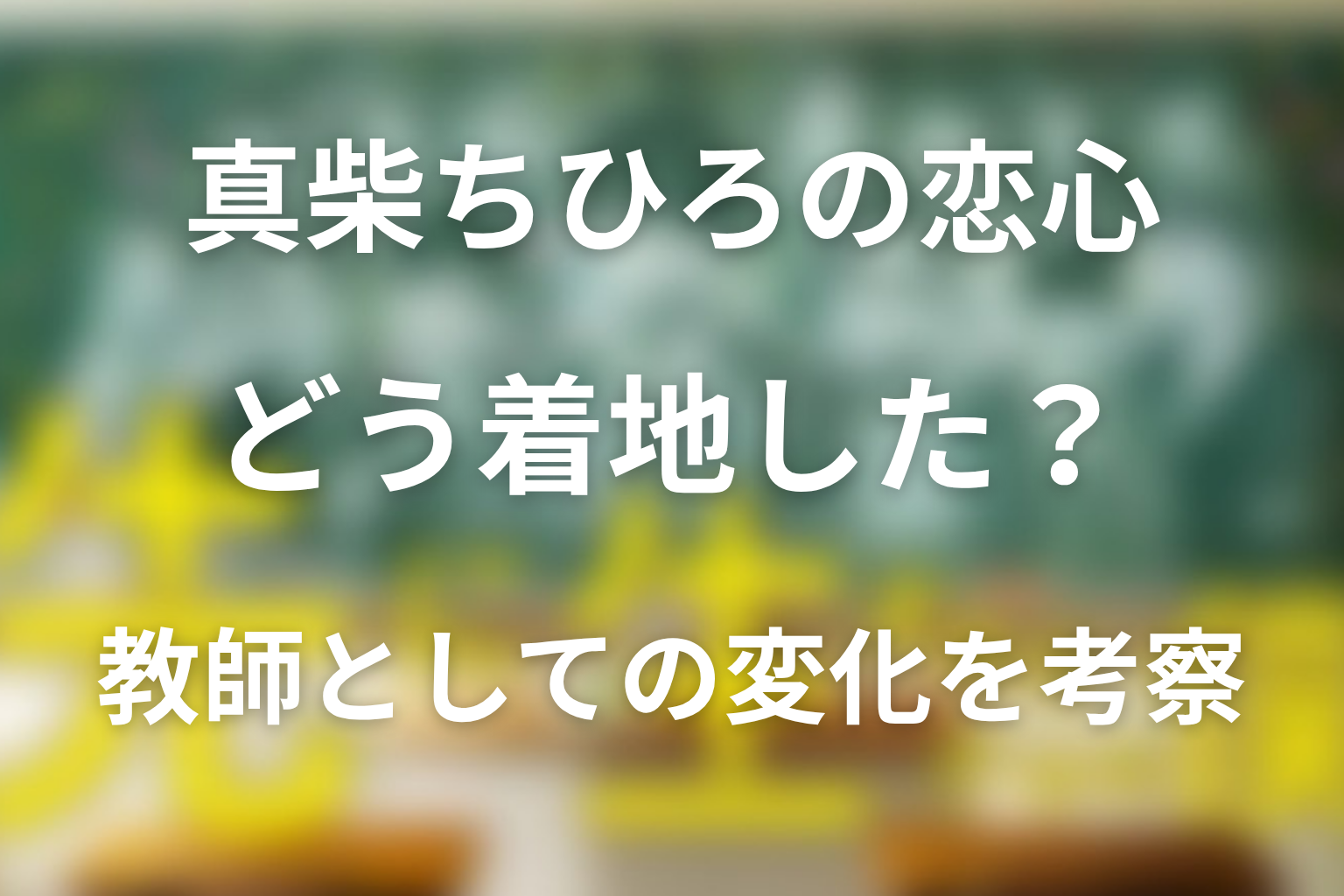 真柴ちひろの恋心はどう着地した?教師としての変化を考察