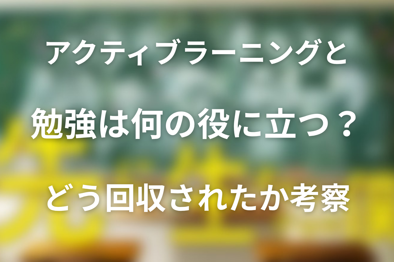 アクティブラーニングと「勉強は何の役に立つのか」はどう回収された?