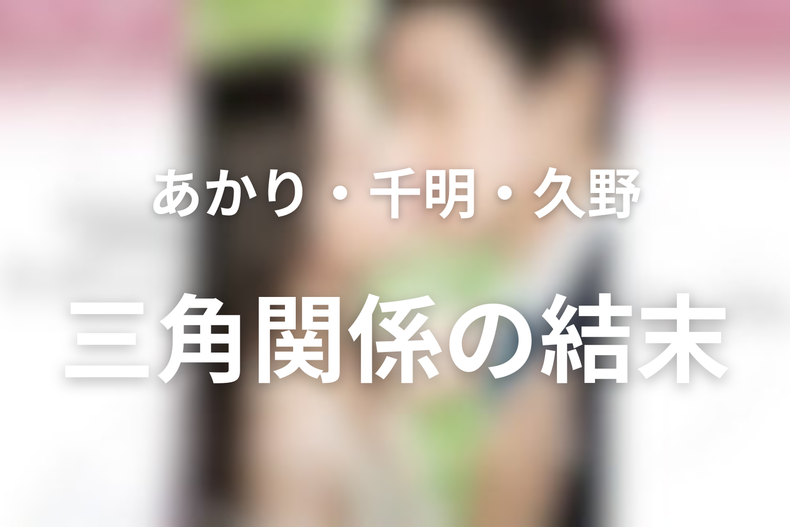 あかり・千明・久野の三角関係はどうなった？友情と恋の境界を考察
