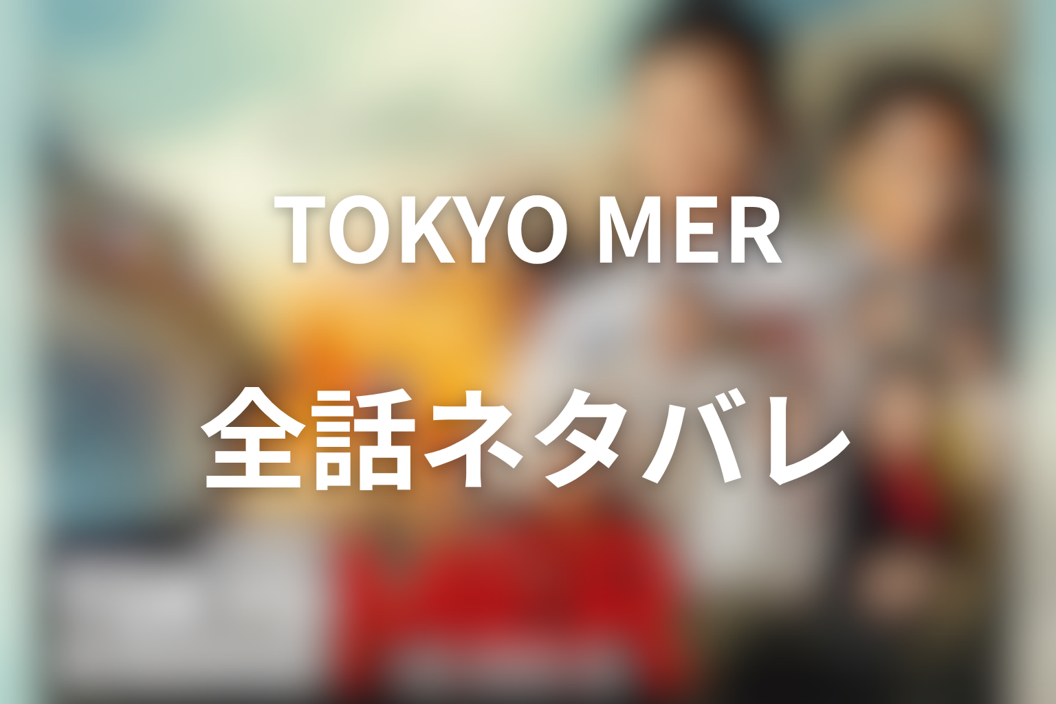 ドラマ『TOKYO MER』全話ネタバレ