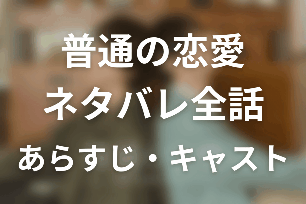 【普通の恋愛】ネタバレ全話｜あらすじ・キャスト・原作結末と最終回予想