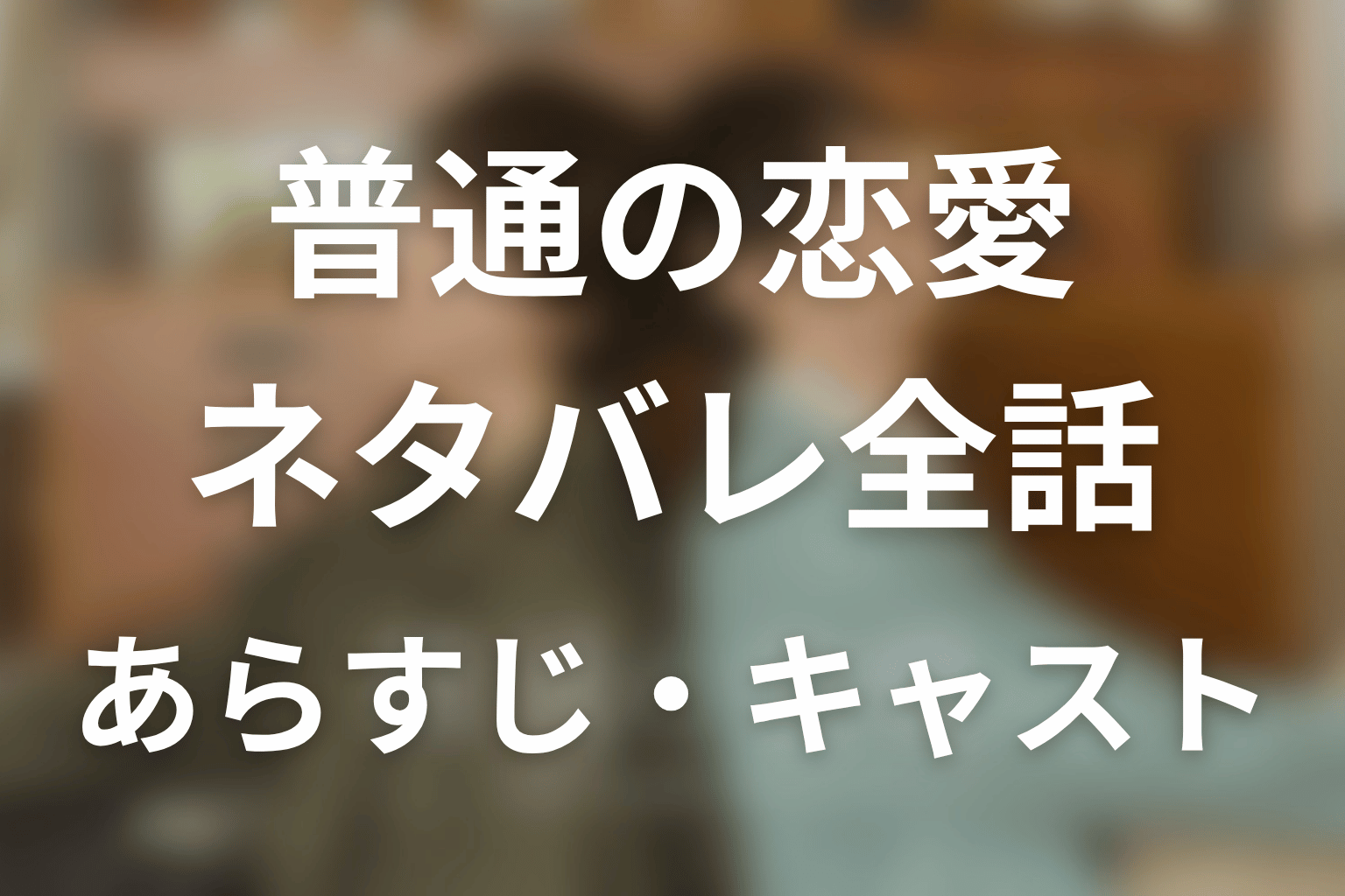 【普通の恋愛】ネタバレ全話｜あらすじ・キャスト・原作結末と最終回予想