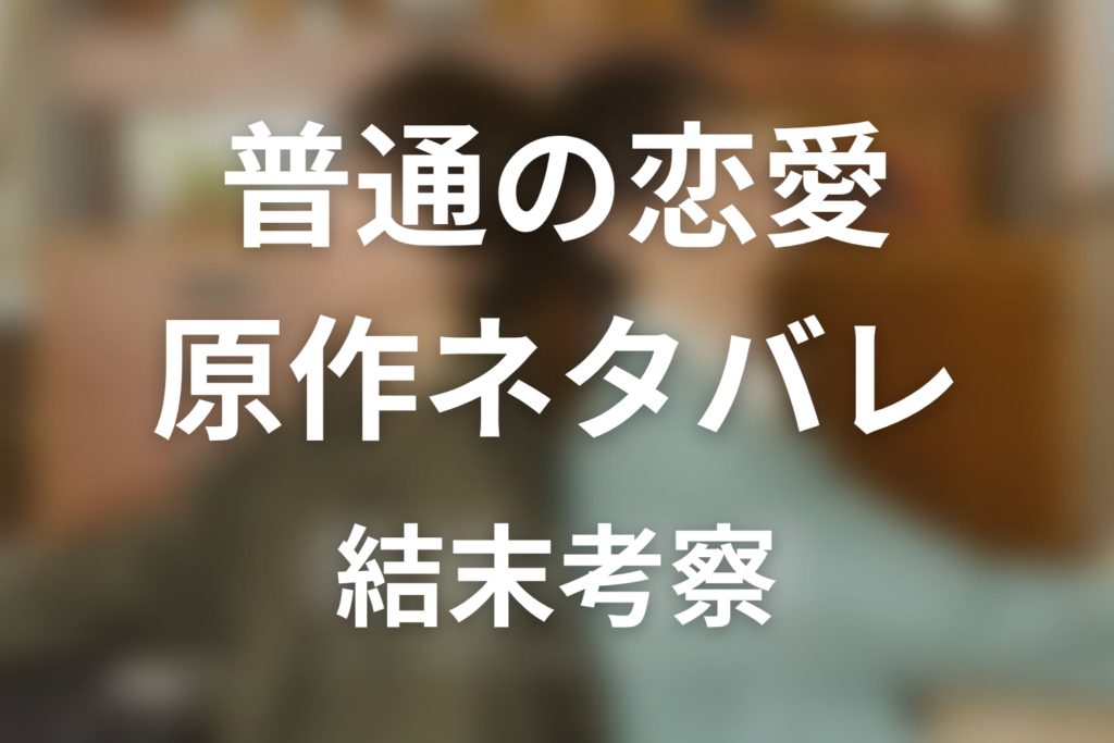 【普通の恋愛】原作ネタバレ｜漫画の結末とドラマ最終回の違いを考察