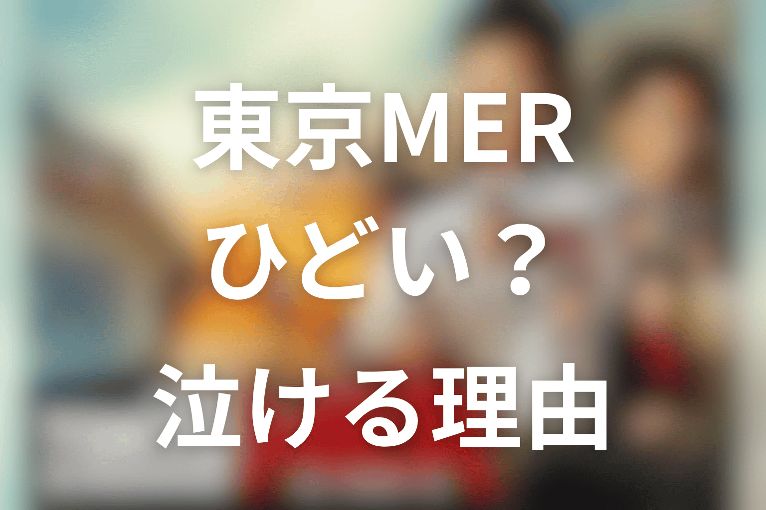 東京MERはひどい？ご都合主義と言われる理由とそれでも泣ける魅力を考察