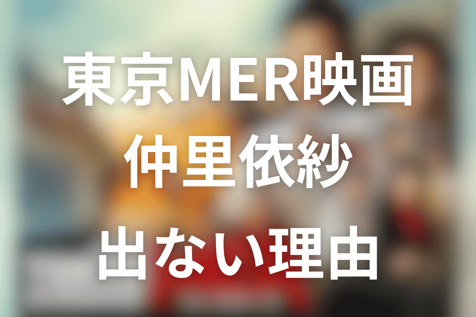東京MER映画に仲里依紗が出ない理由は？南海ミッション不在と高輪千晶の扱いを解説