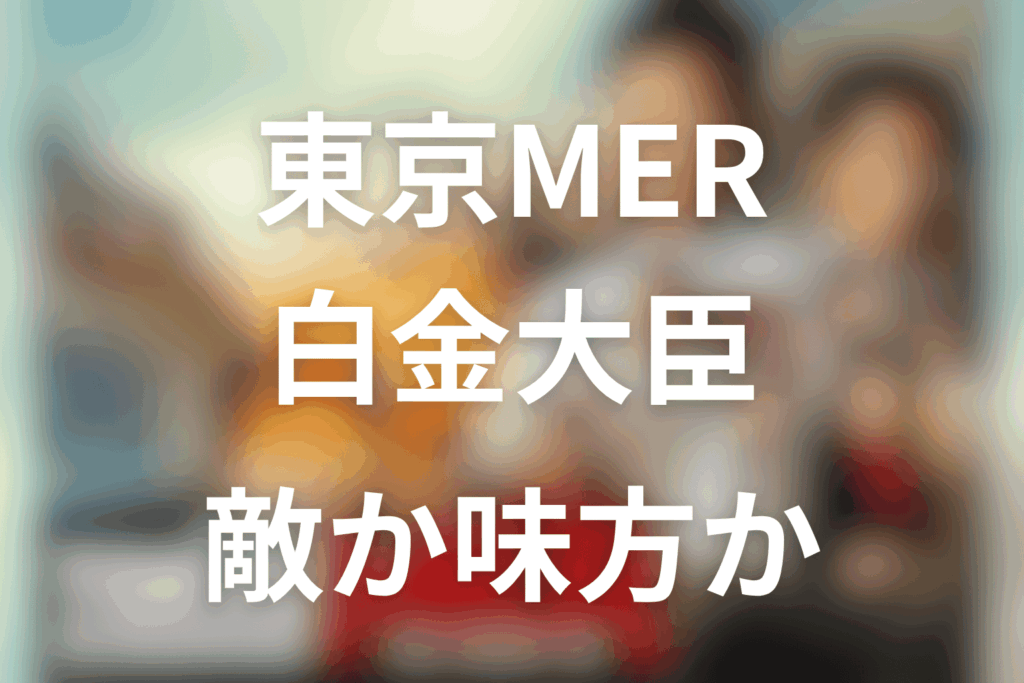 東京MERの白金大臣は敵？味方？最終回でMERを認めた理由をネタバレ解説