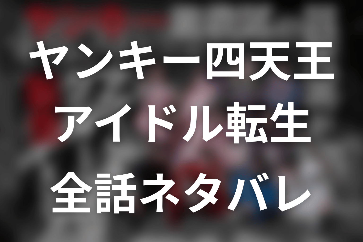 【ヤンキー激戦区の四天王がアイドルグループに転生したら？】ネタバレ全話｜あらすじ・キャスト・原作なしの最終回予想