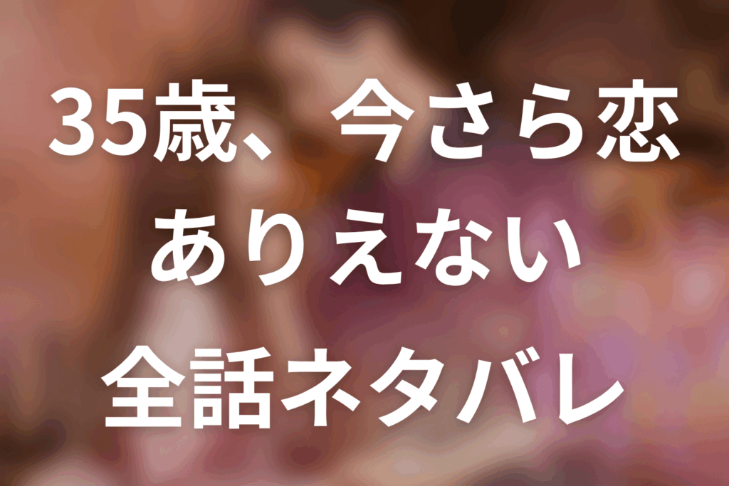 【35歳、今さら恋とかありえない】ネタバレ全話｜あらすじ・キャスト・原作結末と最終回予想