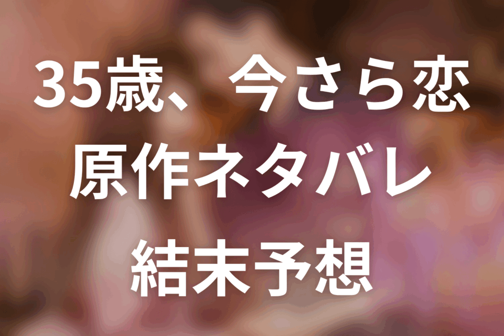 原作漫画「35歳 今さら恋とかありえない」の最終回の結末予想＆伏線回収。茉莉子と森原の関係や結婚する？