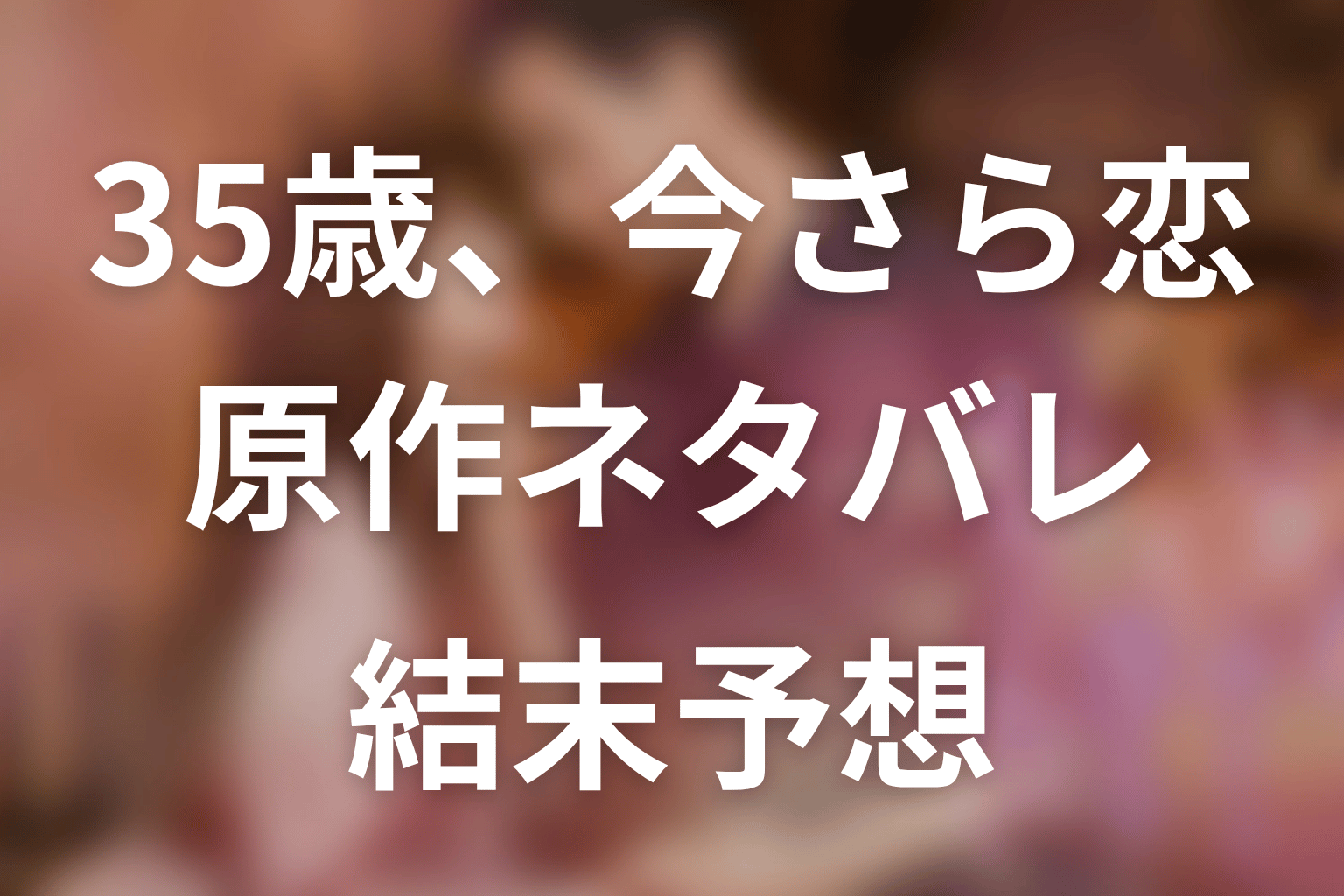 原作漫画「35歳 今さら恋とかありえない」の最終回の結末予想＆伏線回収。茉莉子と森原の関係や結婚する？