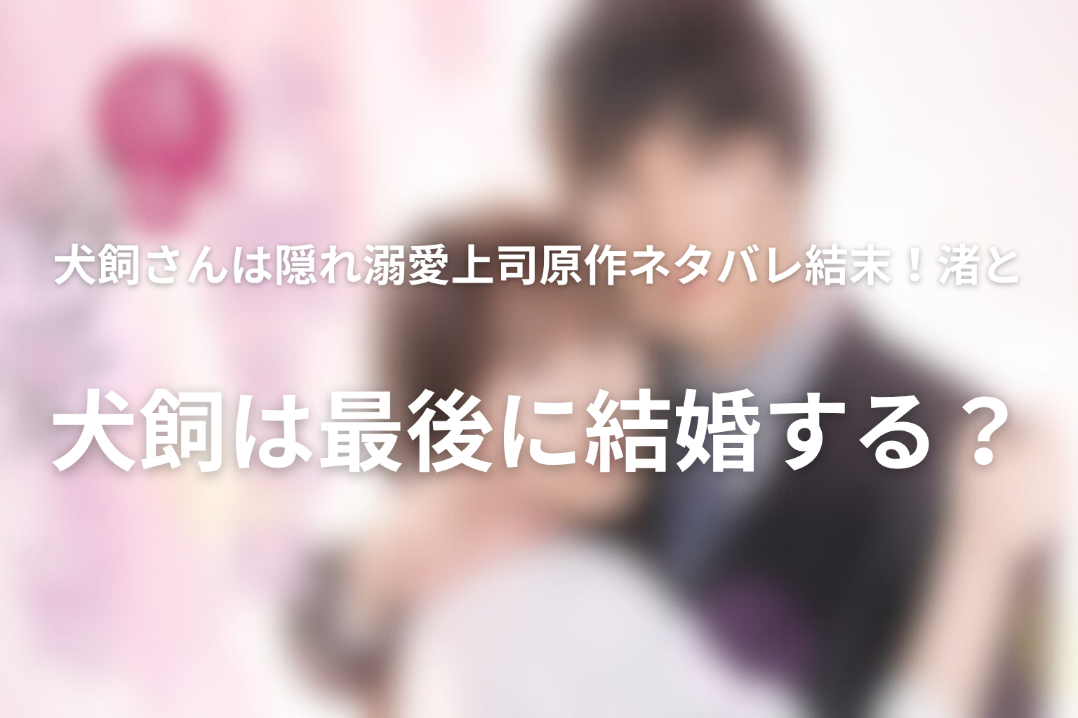 犬飼さんは隠れ溺愛上司の原作ネタバレ結末！渚と犬飼は最後に結婚する？