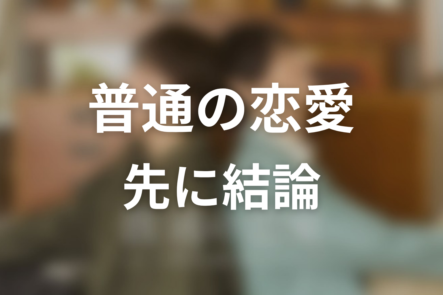 【普通の恋愛】原作ネタバレの前に結論