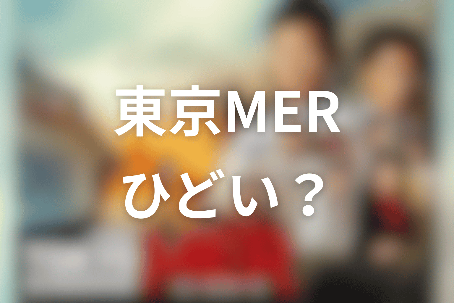 東京MERはひどい？最新時点の結論を先に整理