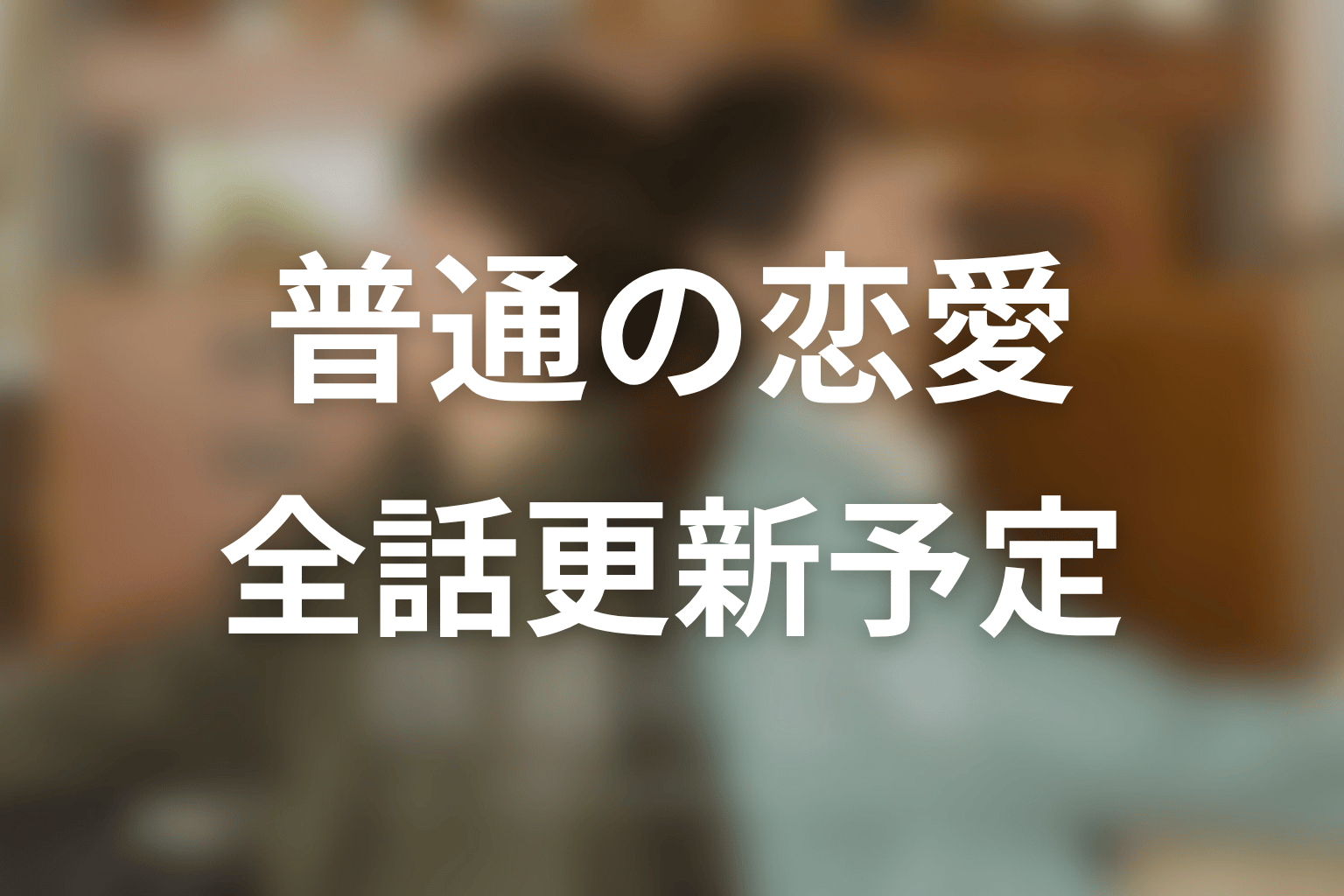 【普通の恋愛】ネタバレ全話の更新予定