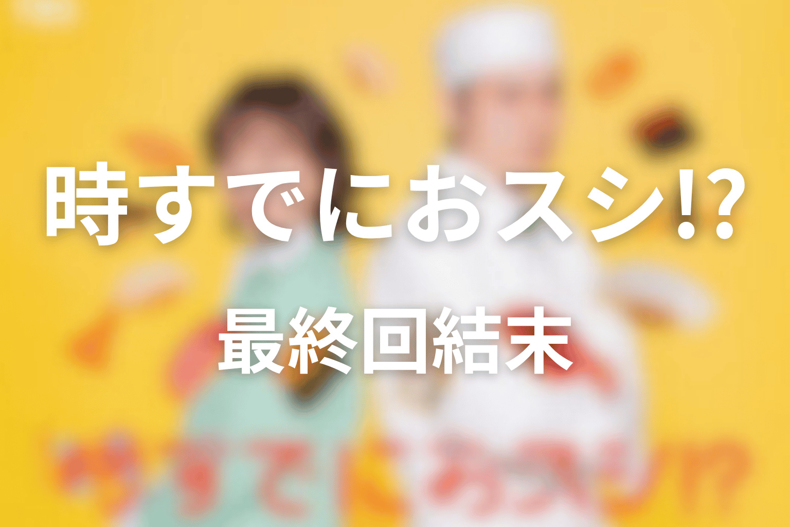 ドラマ「時すでにおスシ!?」最終回の結末をネタバレ整理